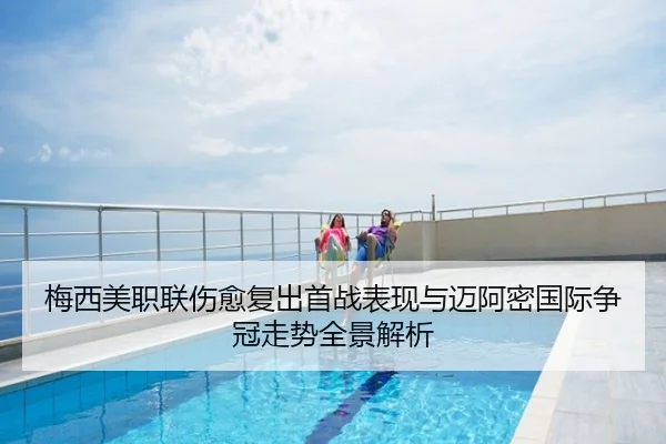 梅西美职联伤愈复出首战表现与迈阿密国际争冠走势全景解析