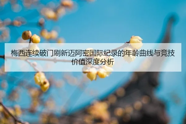 梅西连续破门刷新迈阿密国际纪录的年龄曲线与竞技价值深度分析