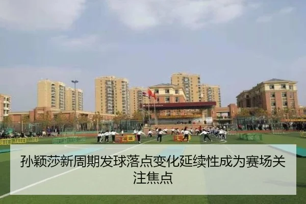 孙颖莎新周期发球落点变化延续性成为赛场关注焦点
